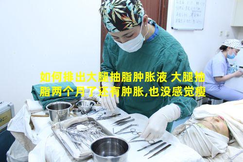 如何排出大腿抽脂肿胀液 大腿抽脂两个月了还有肿胀,也没感觉瘦